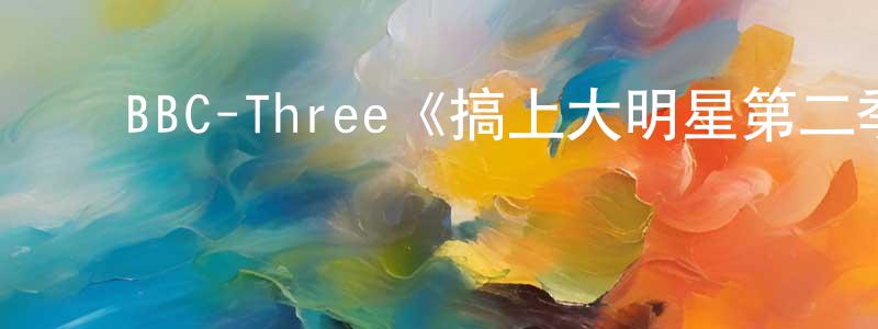 影视迷陈尚荣的个人博客,BBC-Three《搞上大明星第二季》迅雷下载/在线观看/百度云-都市/情感-美剧天堂